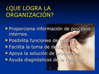 ¿QUE LOGRA LA ORGANIZACIÓN? Proporciona información de procesos internos. Posibilita funciones de mando Facilita la toma de decisiones Apoya la solución de problemas Ayuda diagnósticos de la realidad 