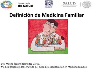 Definición de Medicina Familiar
Dra. Melina Yearim Bermúdez García.
Medico Residente del 1er grado del curso de especialización en Medicina Familiar.
 