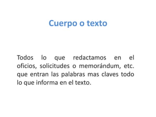 Cuerpo o textoTodos lo que redactamos en el oficios, solicitudes o memorándum, etc. que entran las palabras mas claves todo lo que informa en el texto.