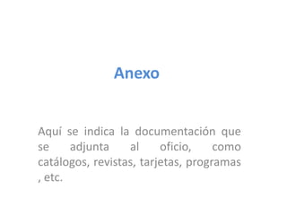 AnexoAquí se indica la documentación que se adjunta al oficio, como catálogos, revistas, tarjetas, programas, etc. 