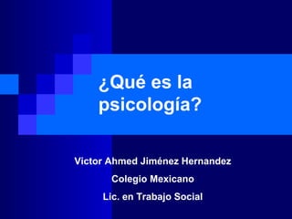 ¿Qué es la
psicología?
Victor Ahmed Jiménez Hernandez
Colegio Mexicano
Lic. en Trabajo Social
 