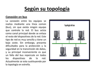 Según su topología 
Conexión en bus 
La conexión entre los equipos se 
realiza mediante una línea común 
(bus), sin que ex...