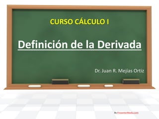 CURSO CÁLCULO I


Definición de la Derivada

                 Dr. Juan R. Mejías Ortiz




                          By PresenterMedia.com
 