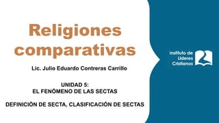 Religiones
comparativas
Lic. Julio Eduardo Contreras Carrillo
UNIDAD 5:
EL FENÓMENO DE LAS SECTAS
DEFINICIÒN DE SECTA, CLASIFICACIÓN DE SECTAS
 