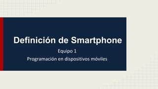 Definición de Smartphone
Equipo 1
Programación en dispositivos móviles
 