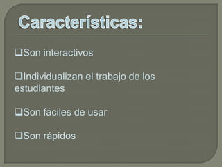 Son interactivos
Individualizan el trabajo de los
estudiantes
Son fáciles de usar
Son rápidos