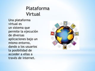 Plataforma
Virtual
Una plataforma
virtual es
un sistema que
permite la ejecución
de diversas
aplicaciones bajo un
mismo entorno,
dando a los usuarios
la posibilidad de
acceder a ellas a
través de internet.
 