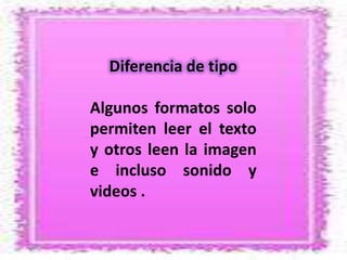 Diferencia de tipo

Algunos formatos solo
permiten leer el texto
y otros leen la imagen
e incluso sonido y
videos .
 