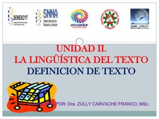 UNIDAD II.
LA LINGÜÍSTICA DEL TEXTO
DEFINICION DE TEXTO
COMPILADO POR: Dra. ZULLY CARVACHE FRANCO, MSc.
 