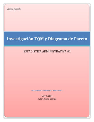 ALEJANDRO GARRIDO CABALLERO.
May 7, 2014
Autor: Alejito Garrido
Investigación TQM y Diagrama de Pareto
ESTADISTICA ADMINISTRATIVA #1
Alejito Garrido
 