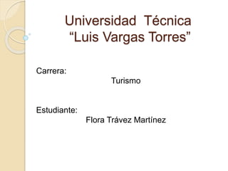 Universidad Técnica
“Luis Vargas Torres”
Carrera:
Turismo
Estudiante:
Flora Trávez Martínez
 