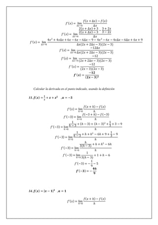 𝑓’(𝑥) = lim
∆𝑥→0
𝑓(𝑥 + ∆𝑥) − 𝑓(𝑥)
∆𝑥
𝑓’(𝑥) = lim
∆𝑥→0
2(𝑥 + ∆𝑥) + 3
2(𝑥 + ∆𝑥) − 3
−
3 + 2𝑥
3 − 2𝑥
∆𝑥
𝑓’(𝑥) = lim
∆𝑥→0
4𝑥2
+ 4𝑥∆𝑥 + 6𝑥 − 6𝑥 − 6∆𝑥 − 9 − 4𝑥2
− 6𝑥 − 4𝑥∆𝑥 − 6∆𝑥 + 6𝑥 + 9
∆𝑥(2𝑥 + 2∆𝑥 − 3)(2𝑥 − 3)
𝑓’(𝑥) = lim
∆𝑥→0
−12∆𝑥
∆𝑥(2𝑥 + 2∆𝑥 − 3)(2𝑥 − 3)
𝑓’(𝑥) = lim
∆𝑥→0
−12
(2𝑥 + 2∆𝑥 − 3)(2𝑥 − 3)
𝑓′(𝑥) =
−12
(2𝑥 − 3)(2𝑥 − 3)
𝒇′(𝒙) =
−𝟏𝟐
(𝟐𝒙 − 𝟑)𝟐
Calcular la derivada en el punto indicado, usando la definición
13. 𝒇(𝒙) =
𝟏
𝒙
+ 𝒙 + 𝒙𝟐
,𝒂 = −𝟑
𝑓’(𝑥) = lim
ℎ→0
𝑓(𝑥 + ℎ) − 𝑓(𝑥)
ℎ
𝑓’(−3) = lim
ℎ→0
𝑓(−3 + ℎ) − 𝑓(−3)
ℎ
𝑓’(−3) = lim
ℎ→0
1
ℎ − 3
+ (ℎ − 3) + (ℎ − 3)2
+
1
3
+ 3 − 9
ℎ
𝑓’(−3) = lim
ℎ→0
1
ℎ − 3
+ ℎ + ℎ2
− 6ℎ + 9 +
1
3
− 9
ℎ
𝑓’(−3) = lim
ℎ→0
ℎ
3(ℎ − 3) + ℎ + ℎ2
− 6ℎ
ℎ
𝑓’(−3) = lim
ℎ→0
1
3(ℎ − 3)
+ 1 + ℎ − 6
𝑓’(−3) = −
1
9
− 5
𝒇’(−𝟑) = −
𝟒𝟔
𝟗
14. 𝒇(𝒙) = |𝒙 − 𝟏|𝟑
,𝒂 = 𝟏
𝑓’(𝑥) = lim
ℎ→0
𝑓(𝑥 + ℎ) − 𝑓(𝑥)
ℎ
 