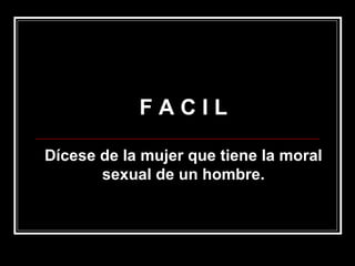 F A C I L Dícese de la mujer que tiene la moral sexual de un hombre. 