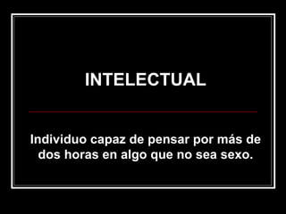INTELECTUAL Individuo capaz de pensar por más de dos horas en algo que no sea sexo. 
