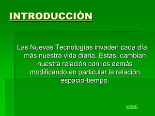 INTRODUCCIÒN


 Las Nuevas Tecnologías invaden cada día
   más nuestra vida diaria. Estas, cambian
       nuestra relación con los demás
     modificando en particular la relación
              espacio-tiempo.


                                   MENÚ
 