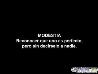 MODESTIA Reconocer que uno es perfecto, pero sin decírselo a nadie. 