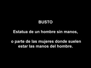 BUSTO Estatua de un hombre sin manos, o parte de las mujeres donde suelen estar las manos del hombre. 