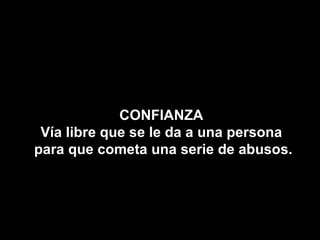 CONFIANZA Vía libre que se le da a una persona para que cometa una serie de abusos. 