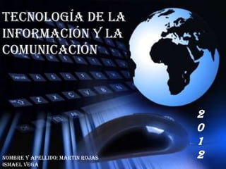 Tecnología de la
Tecnología de la
información y y la
  información la
    comunicación
comunicación



                                  2
                                  0
                                  1
Nombre y Apellido: Martin Rojas   2
Ismael Vega
 