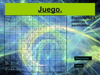 Juego. Encontrar las 8 palabras escondidas. Índice Soluciones H G E B A C Y I H O J F G E I G Y R E K E B T T T E G V E S U O M T A T H R I R L N L O E Y E Z C A A O E E R C W K S X A W H R X A L D S O F S D T B A C A C I T A M R O F N I D S D A Ñ L A K J O H O A V D G F H D S A S 
