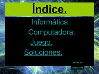 Índice. Informática. Computadora. Juego . Soluciones. Anterior Siguiente 