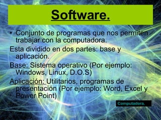 Software. Conjunto de programas que nos permiten trabajar con la computadora. Esta dividido en dos partes: base y aplicación. Base:  Sistema operativo (Por ejemplo: Windows, Linux, D.O.S)  Aplicación:  Utilitarios, programas de presentación (Por ejemplo: Word, Excel y Power Point) Computadora. 