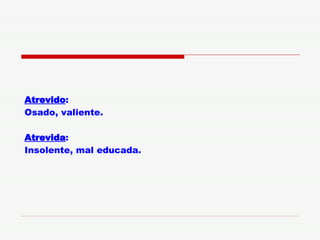 Atrevido : Osado, valiente. Atrevida : Insolente, mal educada. 