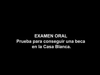 EXAMEN ORAL
Prueba para conseguir una beca
      en la Casa Blanca.
 