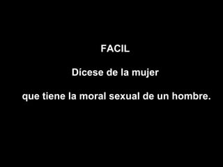 FACIL

          Dícese de la mujer

que tiene la moral sexual de un hombre.
 
