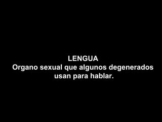 LENGUA
Organo sexual que algunos degenerados
           usan para hablar.
 