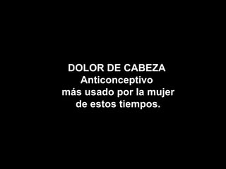 DOLOR DE CABEZA
   Anticonceptivo
más usado por la mujer
  de estos tiempos.
 