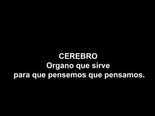 CEREBRO
        Organo que sirve
para que pensemos que pensamos.
 