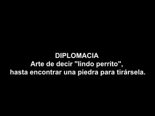 DIPLOMACIA
      Arte de decir "lindo perrito",
hasta encontrar una piedra para tirársela.
 