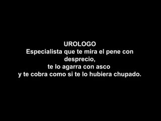 UROLOGO
   Especialista que te mira el pene con
                 desprecio,
          te lo agarra con asco
y te cobra como si te lo hubiera chupado.
 