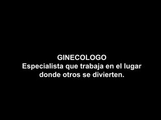 GINECOLOGO
Especialista que trabaja en el lugar
    donde otros se divierten.
 