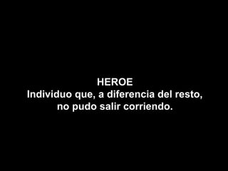 HEROE
Individuo que, a diferencia del resto,
       no pudo salir corriendo.
 