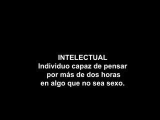 INTELECTUAL
Individuo capaz de pensar
   por más de dos horas
 en algo que no sea sexo.
 