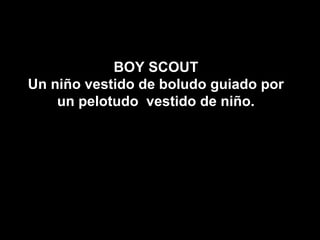 BOY SCOUT
Un niño vestido de boludo guiado por
    un pelotudo vestido de niño.
 