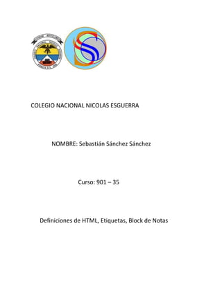COLEGIO NACIONAL NICOLAS ESGUERRA
NOMBRE: Sebastián Sánchez Sánchez
Curso: 901 – 35
Definiciones de HTML, Etiquetas, Block de Notas
 