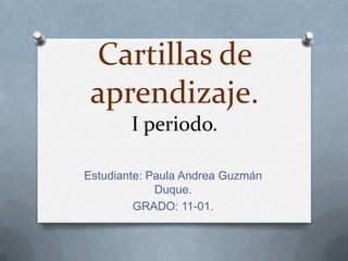 Cartillas de
aprendizaje.
I periodo.
Estudiante: Paula Andrea Guzmán
Duque.
GRADO: 11-01.
 