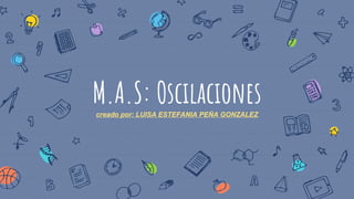 M.A.S: Oscilacionescreado por: LUISA ESTEFANIA PEÑA GONZALEZ
 