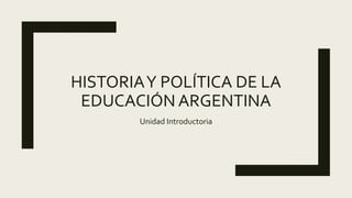 HISTORIAY POLÍTICA DE LA
EDUCACIÓN ARGENTINA
Unidad Introductoria
 