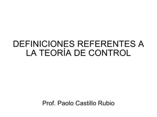 DEFINICIONES REFERENTES A LA TEORÍA DE CONTROL Prof. Paolo Castillo Rubio 