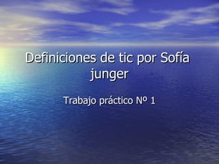 Definiciones de tic por Sofía  junger Trabajo práctico Nº 1 
