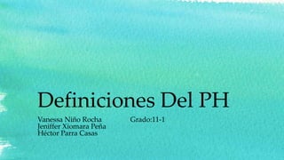 Definiciones Del PH
Vanessa Niño Rocha Grado:11-1
Jeniffer Xiomara Peña
Héctor Parra Casas
 