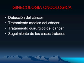 GINECOLOGIA ONCOLOGICA

•   Detección del cáncer
•   Tratamiento medico del cáncer
•   Tratamiento quirúrgico del cáncer
•   Seguimiento de los casos tratados
 