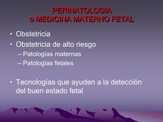 PERINATOLOGIA
      o MEDICINA MATERNO FETAL

• Obstetricia
• Obstetricia de alto riesgo
  – Patologías maternas
  – Patologías fetales


• Tecnologías que ayuden a la detección
  del buen estado fetal
 