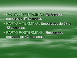  PARTO PRETERMINO : Embarazos
  menores a 37 semanas
 PARTO A TERMINO : Embarazos de 37 a
  42 semanas.
 PARTO POSTERMINO : Embarazos
  mayores de 42 semanas
 