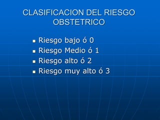 CLASIFICACION DEL RIESGO
       OBSTETRICO

     Riesgo   bajo ó 0
     Riesgo   Medio ó 1
     Riesgo   alto ó 2
     Riesgo   muy alto ó 3
 
