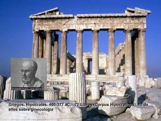 Griegos. Hipocrates. 460-377 aC. 72 Libros (Corpus Hipocraticus), 10 de
ellos sobre ginecología
 